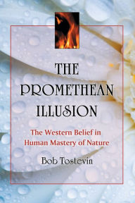 Title: The Promethean Illusion: The Western Belief in Human Mastery of Nature, Author: Bob Tostevin