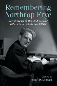 Title: Remembering Northrop Frye: Recollections by His Students and Others in the 1940s and 1950s, Author: Robert D. Denham
