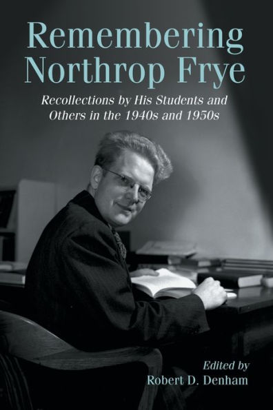 Remembering Northrop Frye: Recollections by His Students and Others in the 1940s and 1950s