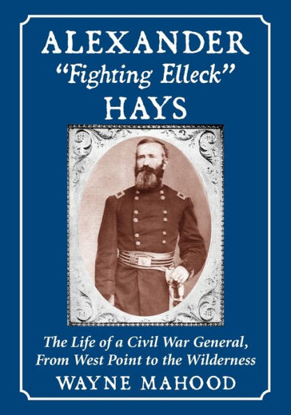 Alexander "Fighting Elleck" Hays: The Life of a Civil War General, From West Point to the Wilderness