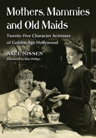 Title: Mothers, Mammies and Old Maids: Twenty-Five Character Actresses of Golden Age Hollywood, Author: Axel Nissen