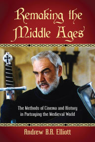 Title: Remaking the Middle Ages: The Methods of Cinema and History in Portraying the Medieval World, Author: Andrew B.R. Elliott