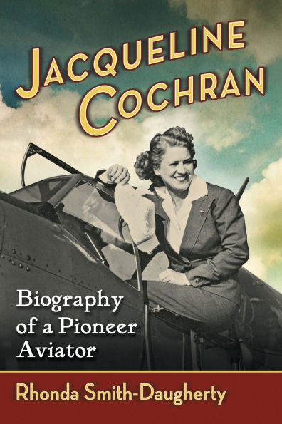 Jacqueline Cochran: Biography of a Pioneer Aviator