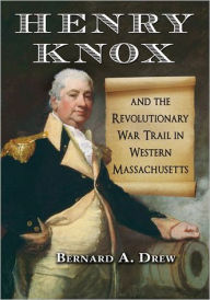 Title: Henry Knox and the Revolutionary War Trail in Western Massachusetts, Author: Bernard A. Drew