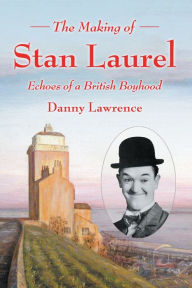 Title: The Making of Stan Laurel: Echoes of a British Boyhood, Author: Danny Lawrence