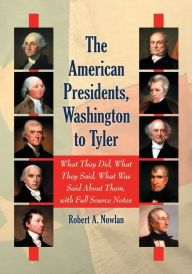 Title: The American Presidents, Washington to Tyler: What They Did, What They Said, What Was Said About Them, with Full Source Notes, Author: Robert A. Nowlan