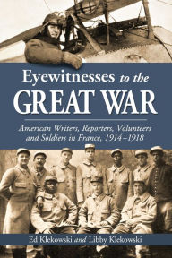 Title: Eyewitnesses to the Great War: American Writers, Reporters, Volunteers and Soldiers in France, 1914-1918, Author: Ed Klekowski