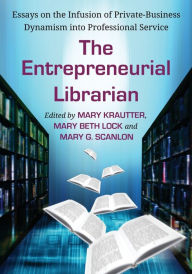 Title: The Entrepreneurial Librarian: Essays on the Infusion of Private-Business Dynamism into Professional Service, Author: Mary Krautter