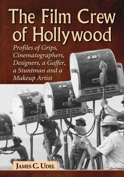 The Film Crew of Hollywood: Profiles Grips, Cinematographers, Designers, a Gaffer, Stuntman and Makeup Artist