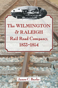 Title: The Wilmington & Raleigh Rail Road Company, 1833-1854, Author: James C. Burke