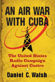 Title: An Air War with Cuba: The United States Radio Campaign Against Castro, Author: Daniel C. Walsh