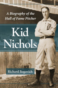 Title: Kid Nichols: A Biography of the Hall of Fame Pitcher, Author: Richard Bogovich
