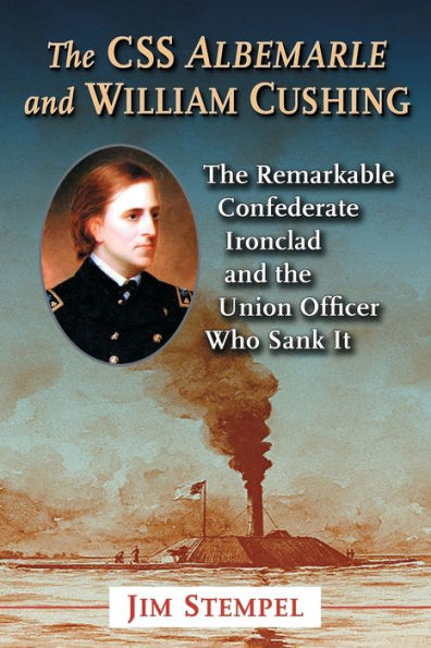 The CSS Albemarle and William Cushing: The Remarkable Confederate Ironclad and the Union Officer Who Sank It