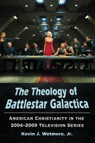 Title: The Theology of Battlestar Galactica: American Christianity in the 2004-2009 Television Series, Author: Kevin J. Wetmore Jr.