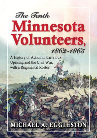 Title: The Tenth Minnesota Volunteers, 1862-1865: A History of Action in the Sioux Uprising and the Civil War, with a Regimental Roster, Author: Michael A. Eggleston
