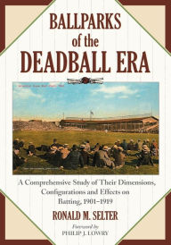 Title: Ballparks of the Deadball Era: A Comprehensive Study of Their Dimensions, Configurations and Effects on Batting, 1901-1919, Author: Ronald M. Selter