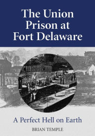 Title: The Union Prison at Fort Delaware: A Perfect Hell on Earth, Author: Brian Temple