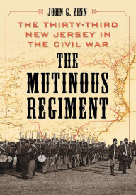 Title: The Mutinous Regiment: The Thirty-Third New Jersey in the Civil War, Author: John G. Zinn