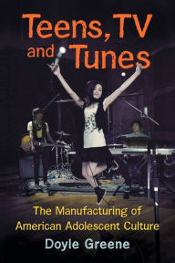 Title: Teens, TV and Tunes: The Manufacturing of American Adolescent Culture, Author: Doyle Greene