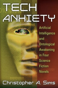 Title: Tech Anxiety: Artificial Intelligence and Ontological Awakening in Four Science Fiction Novels, Author: Christopher A. Sims