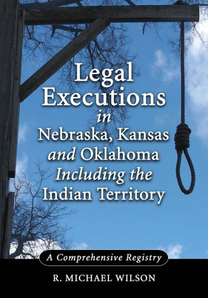 Legal Executions in Nebraska, Kansas and Oklahoma Including the Indian Territory: A Comprehensive Registry