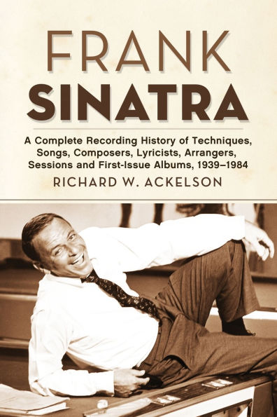 Frank Sinatra: A Complete Recording History of Techniques, Songs, Composers, Lyricists, Arrangers, Sessions and First-Issue Albums, 1939-1984