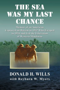 Title: The Sea Was My Last Chance: Memoir of an American Captured on Bataan in 1942 Who Escaped in 1944 and Led the Liberation of Western Mindanao, Author: Donald H. Wills