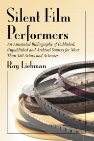 Title: Silent Film Performers: An Annotated Bibliography of Published, Unpublished and Archival Sources for More Than 350 Actors and Actresses, Author: Roy Liebman