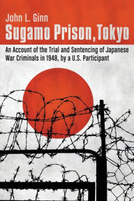 Title: Sugamo Prison, Tokyo: An Account of the Trial and Sentencing of Japanese War Criminals in 1948, by a U.S. Participant, Author: John L. Ginn
