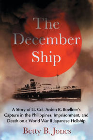 Title: The December Ship: A Story of Lt. Col. Arden R. Boellner's Capture in the Philippines, Imprisonment, and Death on a World War II Japanese Hellship, Author: Betty B. Jones