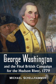 Title: George Washington and the Final British Campaign for the Hudson River, 1779, Author: Michael Schellhammer