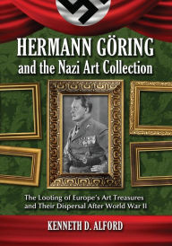 Title: Hermann Goring and the Nazi Art Collection: The Looting of Europe's Art Treasures and Their Dispersal After World War II, Author: Kenneth D. Alford