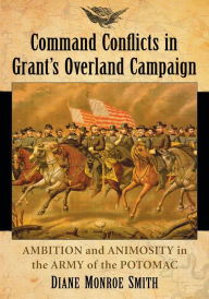 Title: Command Conflicts in Grant's Overland Campaign: Ambition and Animosity in the Army of the Potomac, Author: Diane Monroe Smith
