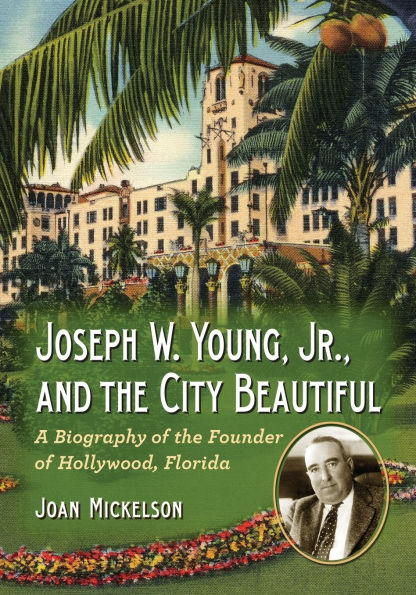 Joseph W. Young, Jr., and the City Beautiful: A Biography of the Founder of Hollywood, Florida