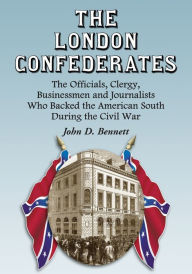 Title: The London Confederates: The Officials, Clergy, Businessmen and Journalists Who Backed the American South During the Civil War, Author: John D. Bennett