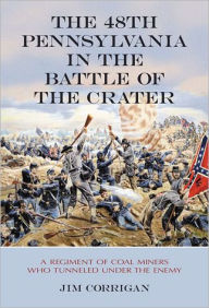 Title: The 48th Pennsylvania in the Battle of the Crater: A Regiment of Coal Miners Who Tunneled Under the Enemy, Author: Jim Corrigan