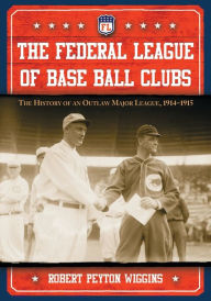 Title: The Federal League of Base Ball Clubs: The History of an Outlaw Major League, 1914-1915, Author: Robert Peyton Wiggins