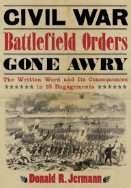 Title: Civil War Battlefield Orders Gone Awry: The Written Word and Its Consequences in 13 Engagements, Author: Donald R. Jermann