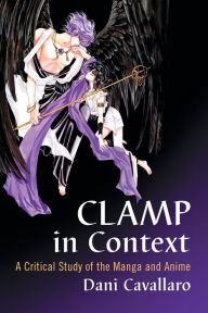 Title: CLAMP in Context: A Critical Study of the Manga and Anime, Author: Dani Cavallaro