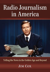 Title: Radio Journalism in America: Telling the News in the Golden Age and Beyond, Author: Jim Cox