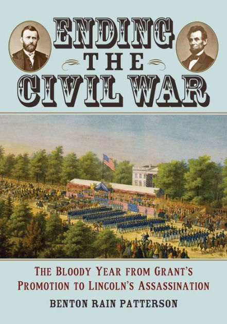 Ending the Civil War: The Bloody Year from Grant's Promotion to Lincoln ...