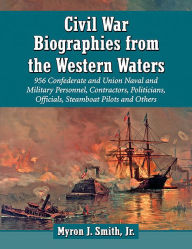 Title: Civil War Biographies from the Western Waters: 956 Confederate and Union Naval and Military Personnel, Contractors, Politicians, Officials, Steamboat Pilots and Others, Author: Myron J. Smith 