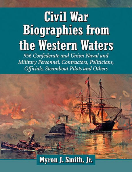 Civil War Biographies from the Western Waters: 956 Confederate and Union Naval Military Personnel, Contractors, Politicians, Officials, Steamboat Pilots Others