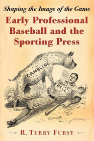 Title: Early Professional Baseball and the Sporting Press: Shaping the Image of the Game, Author: R. Terry Furst