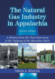 Title: The Natural Gas Industry in Appalachia: A History from the First Discovery to the Tapping of the Marcellus Shale, 2d ed. / Edition 2, Author: David A. Waples