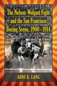 Title: The Nelson-Wolgast Fight and the San Francisco Boxing Scene, 1900-1914, Author: Arne K. Lang