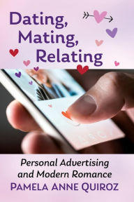 Title: Dating, Mating, Relating: Personal Advertising and Modern Romance, Author: Pamela Anne Quiroz