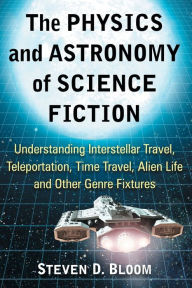 Title: The Physics and Astronomy of Science Fiction: Understanding Interstellar Travel, Teleportation, Time Travel, Alien Life and Other Genre Fixtures, Author: Steven D. Bloom