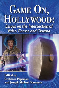 Title: Game On, Hollywood!: Essays on the Intersection of Video Games and Cinema, Author: Gretchen Papazian