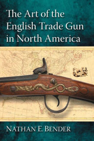 Title: The Art of the English Trade Gun in North America, Author: Nathan E. Bender